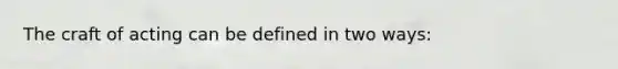 The craft of acting can be defined in two ways: