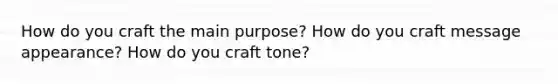 How do you craft the main purpose? How do you craft message appearance? How do you craft tone?