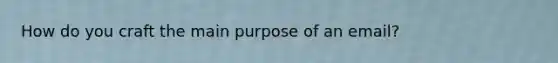 How do you craft the main purpose of an email?