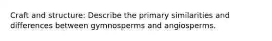 Craft and structure: Describe the primary similarities and differences between gymnosperms and angiosperms.