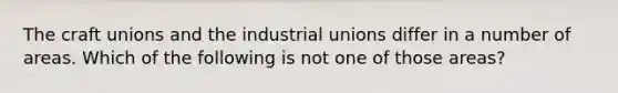 The craft unions and the industrial unions differ in a number of areas. Which of the following is not one of those areas?