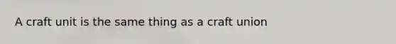 A craft unit is the same thing as a craft union