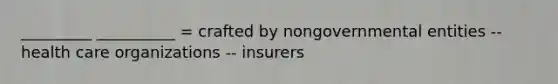 _________ __________ = crafted by nongovernmental entities -- health care organizations -- insurers