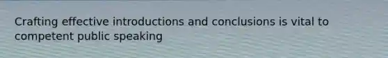 Crafting effective introductions and conclusions is vital to competent public speaking