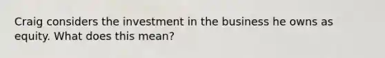 Craig considers the investment in the business he owns as equity. What does this mean?