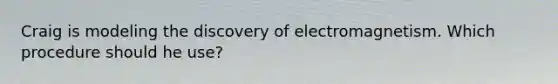 Craig is modeling the discovery of electromagnetism. Which procedure should he use?