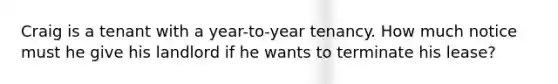 Craig is a tenant with a year-to-year tenancy. How much notice must he give his landlord if he wants to terminate his lease?