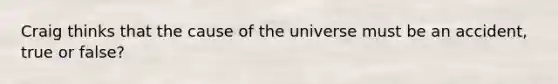 Craig thinks that the cause of the universe must be an accident, true or false?