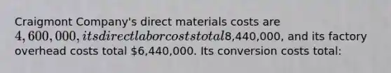 Craigmont Company's direct materials costs are 4,600,000, its direct labor costs total8,440,000, and its factory overhead costs total 6,440,000. Its conversion costs total: