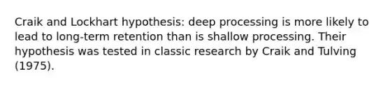 Craik and Lockhart hypothesis: deep processing is more likely to lead to long-term retention than is shallow processing. Their hypothesis was tested in classic research by Craik and Tulving (1975).