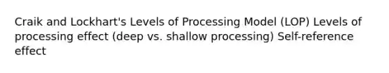 Craik and Lockhart's Levels of Processing Model (LOP) Levels of processing effect (deep vs. shallow processing) Self-reference effect