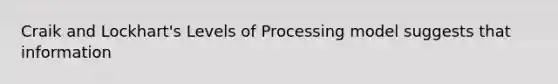 Craik and Lockhart's Levels of Processing model suggests that information