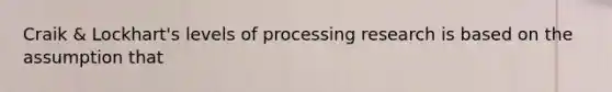 Craik & Lockhart's levels of processing research is based on the assumption that