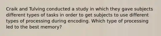 Craik and Tulving conducted a study in which they gave subjects different types of tasks in order to get subjects to use different types of processing during encoding. Which type of processing led to the best memory?