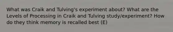 What was Craik and Tulving's experiment about? What are the Levels of Processing in Craik and Tulving study/experiment? How do they think memory is recalled best (E)