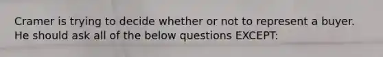 Cramer is trying to decide whether or not to represent a buyer. He should ask all of the below questions EXCEPT: