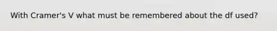 With Cramer's V what must be remembered about the df used?