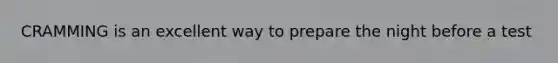 CRAMMING is an excellent way to prepare the night before a test