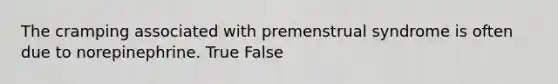 The cramping associated with premenstrual syndrome is often due to norepinephrine. True False