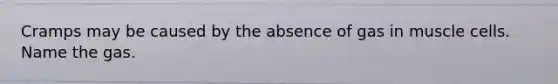 Cramps may be caused by the absence of gas in muscle cells. Name the gas.