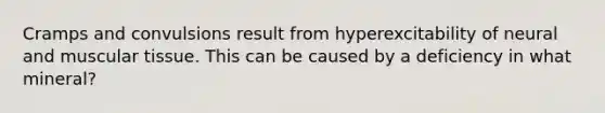 Cramps and convulsions result from hyperexcitability of neural and muscular tissue. This can be caused by a deficiency in what mineral?