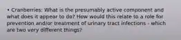 • Cranberries: What is the presumably active component and what does it appear to do? How would this relate to a role for prevention and/or treatment of urinary tract infections - which are two very different things?