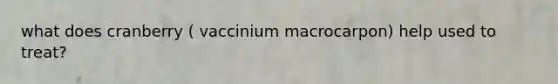 what does cranberry ( vaccinium macrocarpon) help used to treat?