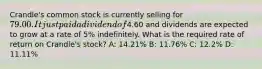 Crandle's common stock is currently selling for 79.00. It just paid a dividend of4.60 and dividends are expected to grow at a rate of 5% indefinitely. What is the required rate of return on Crandle's stock? A: 14.21% B: 11.76% C: 12.2% D: 11.11%