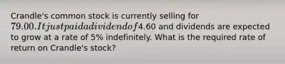 ​Crandle's common stock is currently selling for​ 79.00. It just paid a dividend of​4.60 and dividends are expected to grow at a rate of​ 5% indefinitely. What is the required rate of return on​ Crandle's stock?