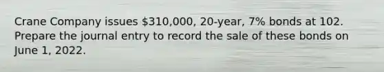 Crane Company issues 310,000, 20-year, 7% bonds at 102. Prepare the journal entry to record the sale of these bonds on June 1, 2022.