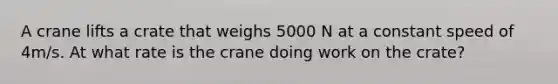 A crane lifts a crate that weighs 5000 N at a constant speed of 4m/s. At what rate is the crane doing work on the crate?