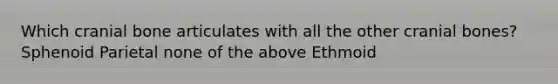 Which cranial bone articulates with all the other cranial bones? Sphenoid Parietal none of the above Ethmoid