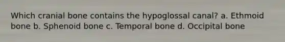 Which cranial bone contains the hypoglossal canal? a. Ethmoid bone b. Sphenoid bone c. Temporal bone d. Occipital bone