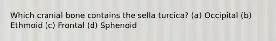 Which cranial bone contains the sella turcica? (a) Occipital (b) Ethmoid (c) Frontal (d) Sphenoid