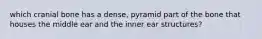 which cranial bone has a dense, pyramid part of the bone that houses the middle ear and the inner ear structures?