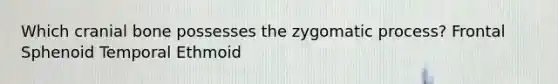 Which cranial bone possesses the zygomatic process? Frontal Sphenoid Temporal Ethmoid