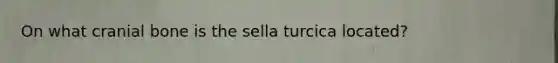 On what cranial bone is the sella turcica located?