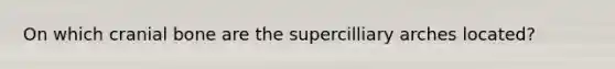 On which cranial bone are the supercilliary arches located?