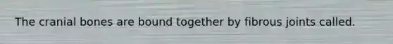 The cranial bones are bound together by fibrous joints called.