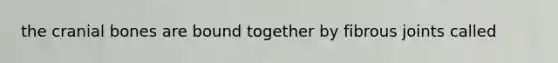 the cranial bones are bound together by fibrous joints called