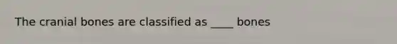 The cranial bones are classified as ____ bones