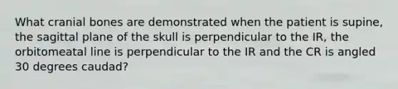 What cranial bones are demonstrated when the patient is supine, the sagittal plane of the skull is perpendicular to the IR, the orbitomeatal line is perpendicular to the IR and the CR is angled 30 degrees caudad?