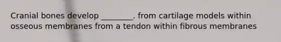 Cranial bones develop ________. from cartilage models within osseous membranes from a tendon within fibrous membranes