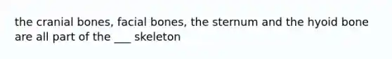 the cranial bones, facial bones, the sternum and the hyoid bone are all part of the ___ skeleton