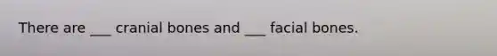 There are ___ cranial bones and ___ facial bones.