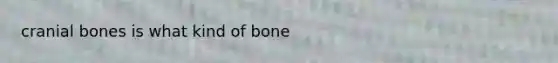 cranial bones is what kind of bone