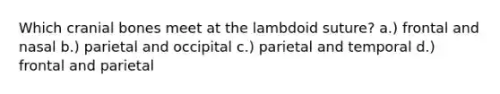 Which cranial bones meet at the lambdoid suture? a.) frontal and nasal b.) parietal and occipital c.) parietal and temporal d.) frontal and parietal