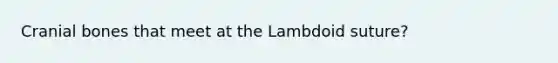 Cranial bones that meet at the Lambdoid suture?