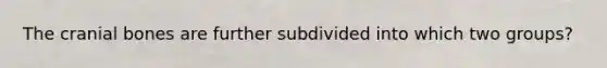 The cranial bones are further subdivided into which two groups?