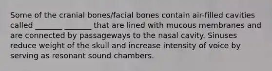 Some of the cranial bones/facial bones contain air-filled cavities called _______ _______ that are lined with mucous membranes and are connected by passageways to the nasal cavity. Sinuses reduce weight of the skull and increase intensity of voice by serving as resonant sound chambers.